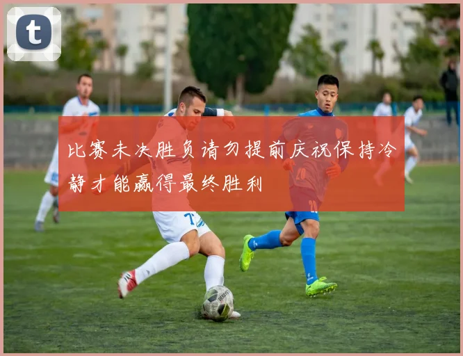 比赛未决胜负请勿提前庆祝保持冷静才能赢得最终胜利