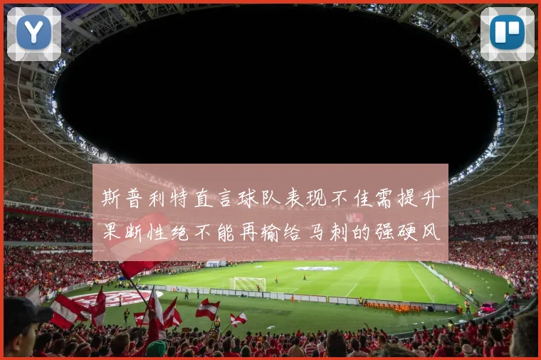 斯普利特直言球队表现不佳需提升果断性绝不能再输给马刺的强硬风格