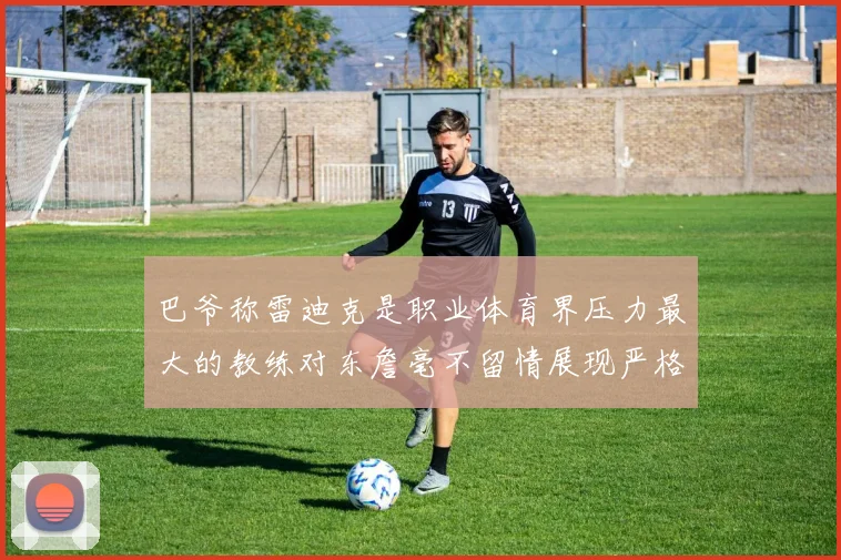 巴爷称雷迪克是职业体育界压力最大的教练对东詹毫不留情展现严格风格