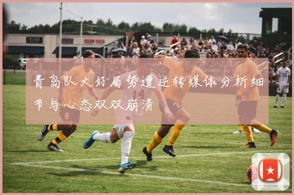 青岛队大好局势遭逆转媒体分析细节与心态双双崩溃