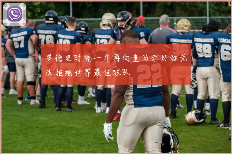 罗德里时隔一年再向皇马示好称无法拒绝世界最佳球队