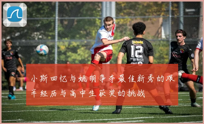 小斯回忆与姚明争夺最佳新秀的艰辛经历与高中生获奖的挑战