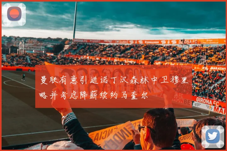 曼联有意引进诺丁汉森林中卫穆里略并考虑降薪续约马奎尔