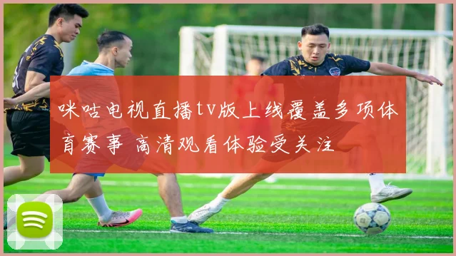 咪咕电视直播tv版上线覆盖多项体育赛事 高清观看体验受关注