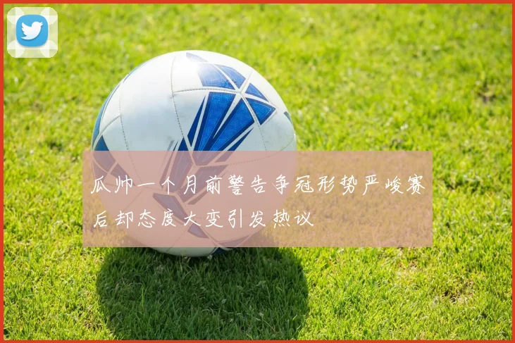 瓜帅一个月前警告争冠形势严峻赛后却态度大变引发热议