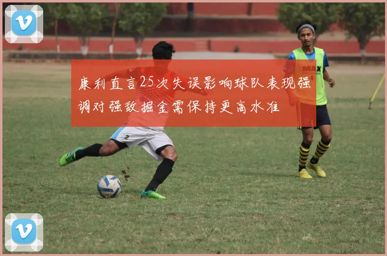 康利直言25次失误影响球队表现强调对强敌掘金需保持更高水准