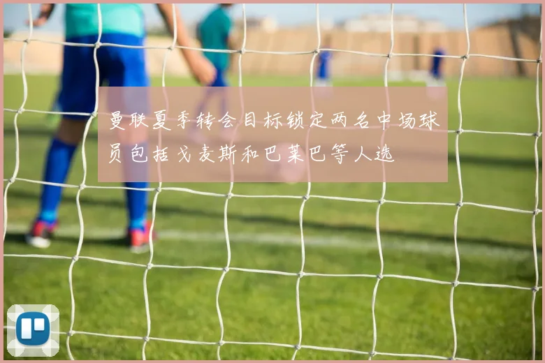 曼联夏季转会目标锁定两名中场球员包括戈麦斯和巴莱巴等人选