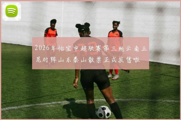 2026年怡宝中超联赛第三轮云南玉昆对阵山东泰山散票正式发售啦