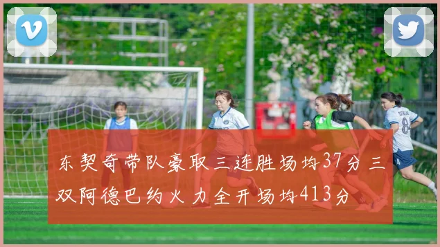 东契奇带队豪取三连胜场均37分三双阿德巴约火力全开场均413分