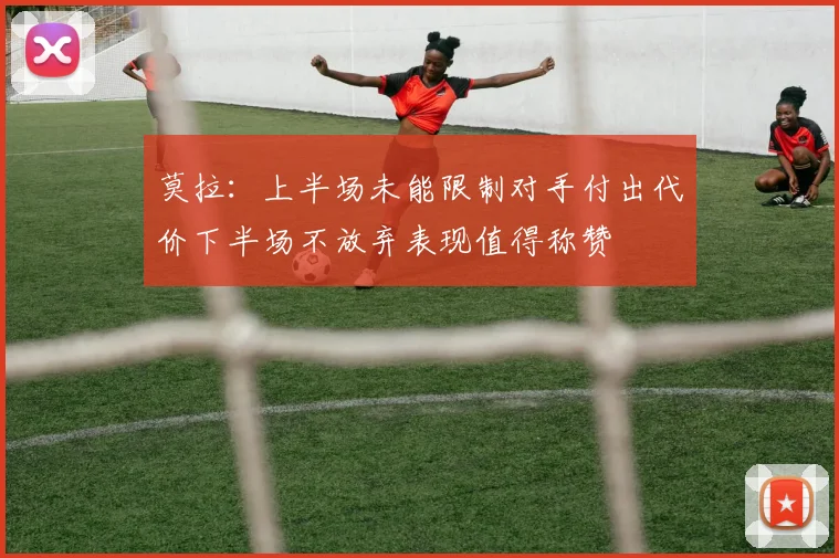 莫拉：上半场未能限制对手付出代价下半场不放弃表现值得称赞