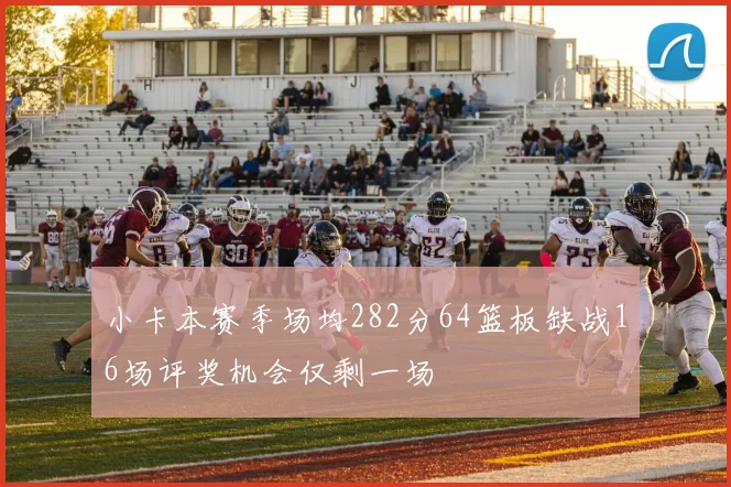 小卡本赛季场均282分64篮板缺战16场评奖机会仅剩一场