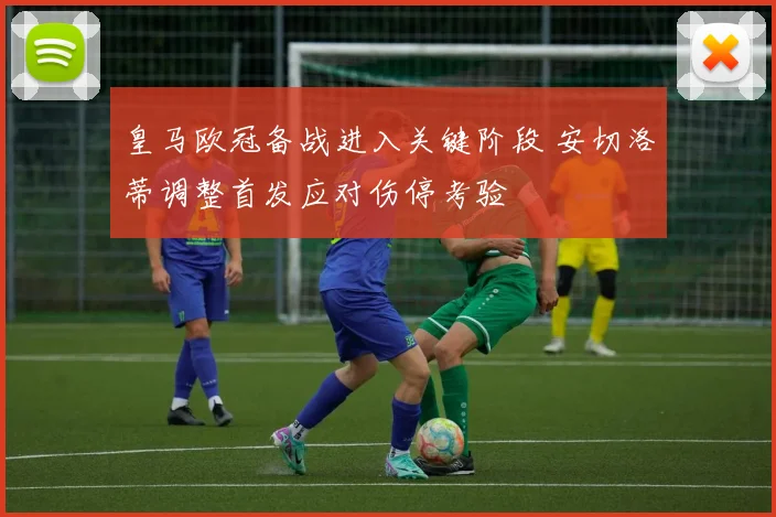 皇马欧冠备战进入关键阶段 安切洛蒂调整首发应对伤停考验