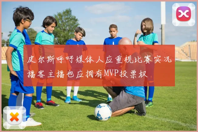 皮尔斯呼吁媒体人应重视比赛实况播客主播也应拥有MVP投票权