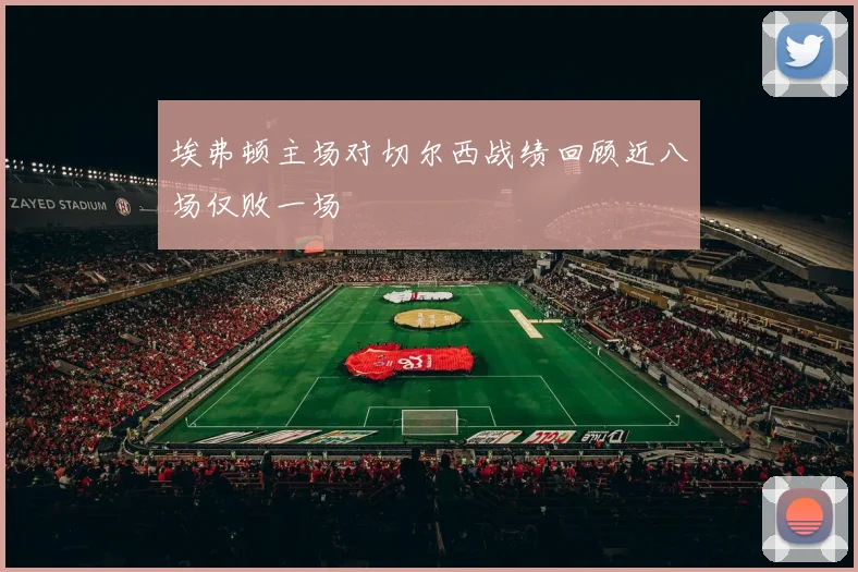 埃弗顿主场对切尔西战绩回顾近八场仅败一场