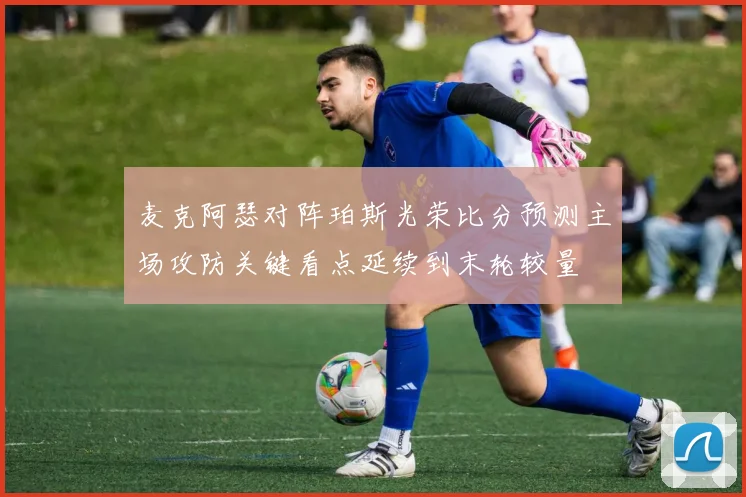 麦克阿瑟对阵珀斯光荣比分预测主场攻防关键看点延续到末轮较量