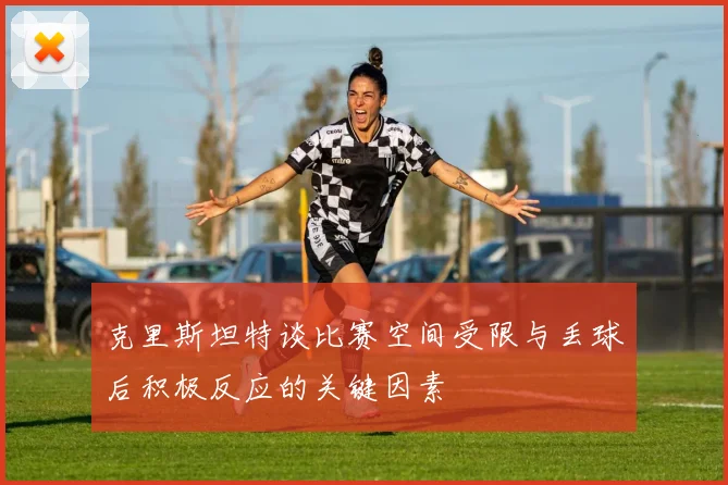 克里斯坦特谈比赛空间受限与丢球后积极反应的关键因素