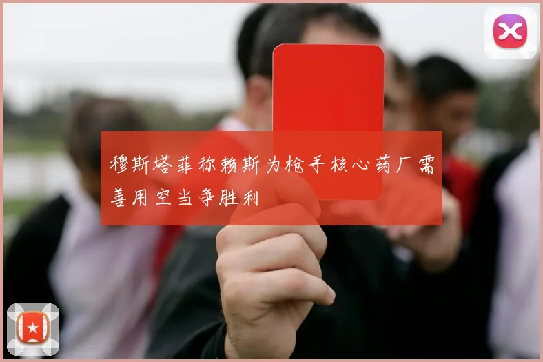 穆斯塔菲称赖斯为枪手核心药厂需善用空当争胜利