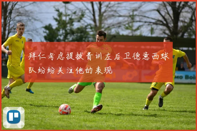 拜仁考虑提拔青训左后卫德意西球队纷纷关注他的表现