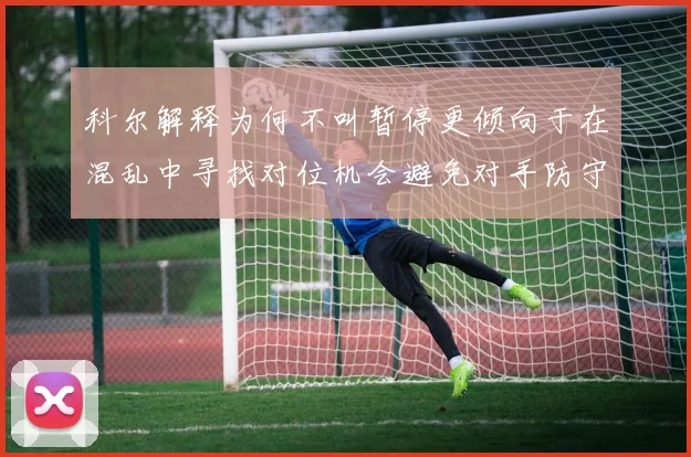 科尔解释为何不叫暂停更倾向于在混乱中寻找对位机会避免对手防守调整