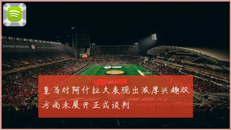 皇马对阿什拉夫表现出浓厚兴趣双方尚未展开正式谈判
