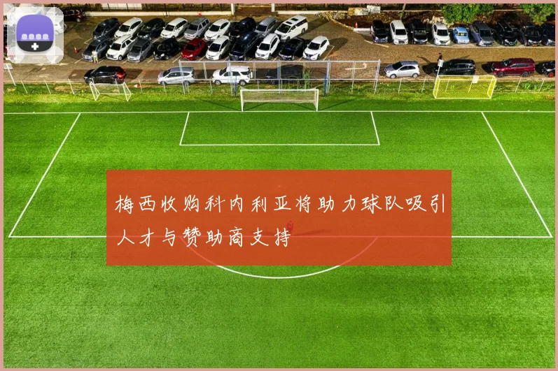 梅西收购科内利亚将助力球队吸引人才与赞助商支持
