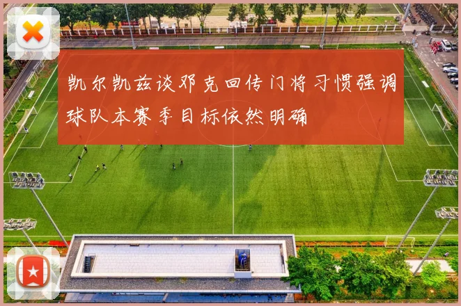 凯尔凯兹谈邓克回传门将习惯强调球队本赛季目标依然明确