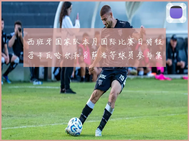 西班牙国家队本月国际比赛日将征召卡瓦哈尔和贡萨洛等球员参与集训