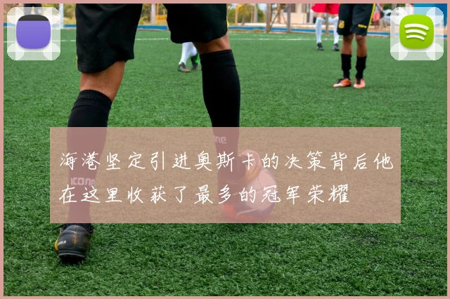 海港坚定引进奥斯卡的决策背后他在这里收获了最多的冠军荣耀