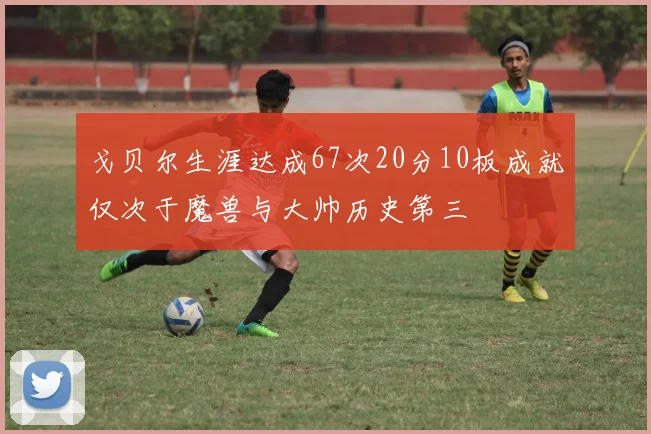 戈贝尔生涯达成67次20分10板成就仅次于魔兽与大帅历史第三